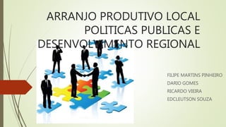 ARRANJO PRODUTIVO LOCAL
POLITICAS PUBLICAS E
DESENVOLVIMENTO REGIONAL
FILIPE MARTINS PINHEIRO
DARIO GOMES
RICARDO VIEIRA
EDCLEUTSON SOUZA
 