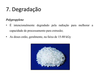 7. Degradação
Polypropylene
• É intencionalmente degradado pela radiação para melhorar a
capacidade de processamento para extrusão;
• As doses estão, geralmente, na faixa de 15-80 kGy
 