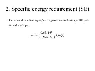 2. Specific energy requirement (SE)
• Combinando as duas equações chegamos a conclusão que SE pode
ser calculada por:
𝑆𝐸 =
9,65. 106
𝐺 (𝑀𝑜𝑙. 𝑊𝑡)
(𝑘𝐺𝑦)
 