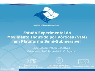 Estudo Experimental do
Movimento Induzido por Vórtices (VIM)
em Plataforma Semi-Submersível
Eng. Rodolfo Trentin Gonçalves
Orientador: Prof. Dr. André L. C. Fujarra

Outubro | 2011

 