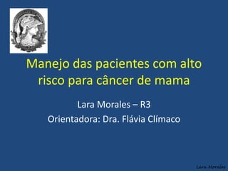 Manejo das pacientes com alto
risco para câncer de mama
Lara Morales – R3
Orientadora: Dra. Flávia Clímaco
Lara Morales
 