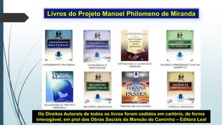 Livros do Projeto Manoel Philomeno de Miranda
Os Direitos Autorais de todos os livros foram cedidos em cartório, de forma
irrevogável, em prol das Obras Sociais da Mansão do Caminho – Editora Leal
 