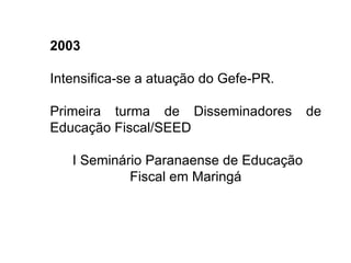 2003   Intensifica-se a atuação do Gefe-PR. Primeira turma de Disseminadores de Educação Fiscal/SEED I Seminário Paranaense de Educação Fiscal em Maringá 