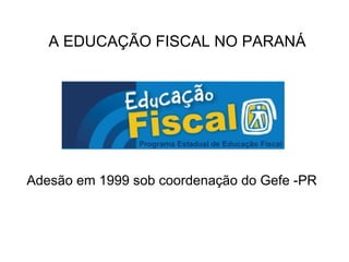 A EDUCAÇÃO FISCAL NO PARANÁ Adesão em 1999 sob coordenação do Gefe -PR 