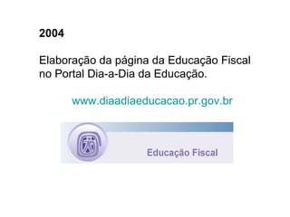 2004   Elaboração da página da Educação Fiscal no Portal Dia-a-Dia da Educação. www.diaadiaeducacao.pr.gov.br 