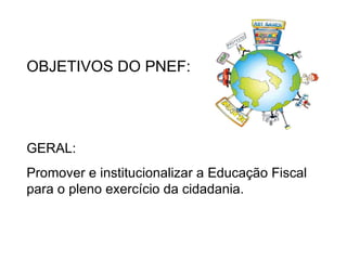 OBJETIVOS DO PNEF: GERAL: Promover e institucionalizar a Educação Fiscal para o pleno exercício da cidadania. 