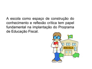 A escola como espaço de construção do conhecimento e reflexão crítica tem papel fundamental na implantação do Programa de Educação Fiscal. 
