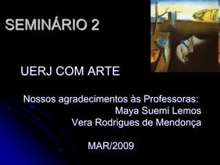SEMINÁRIO 2


 UERJ COM ARTE

  Nossos agradecimentos às Professoras:
                     Maya Suemi Lemos
            Vera Rodrigues de Mendonça

               MAR/2009
 