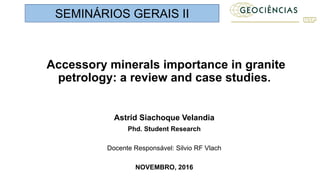 Accessory minerals importance in granite
petrology: a review and case studies.
Astrid Siachoque Velandia
Phd. Student Research
Docente Responsável: Silvio RF Vlach
NOVEMBRO, 2016
SEMINÁRIOS GERAIS II
 