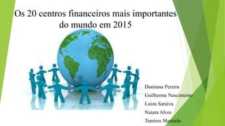 Os 20 centros financeiros mais importantes
do mundo em 2015
Damiana Pereira
Guilherme Nascimento
Luiza Saraiva
Naiara Alves
Tamires Manoela
 