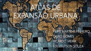 ATLAS DE
EXPANSÃO URBANA
FILIPE MARTINS PINHEIRO
DARIO GOMES
RICARDO VIEIRA
EDCLEUTSON SOUZA
 