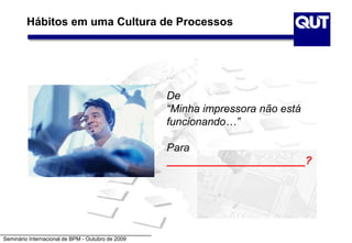 Seminário Internacional de BPM - Outubro de 2009
Hábitos em uma Cultura de Processos
De
“Minha impressora não está
funcionando…”
Para
_______________________?
 