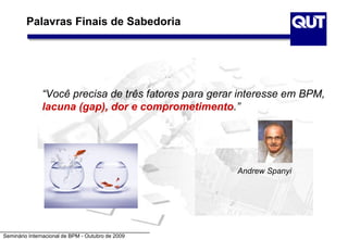 Seminário Internacional de BPM - Outubro de 2009
“Você precisa de três fatores para gerar interesse em BPM,
lacuna (gap), dor e comprometimento.”
Andrew Spanyi
Palavras Finais de Sabedoria
 