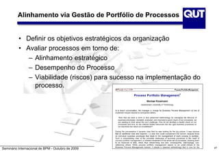 Seminário Internacional de BPM - Outubro de 2009
Alinhamento via Gestão de Portfólio de Processos
• Definir os objetivos estratégicos da organização
• Avaliar processos em torno de:
– Alinhamento estratégico
– Desempenho do Processo
– Viabilidade (riscos) para sucesso na implementação do
processo.
47
 
