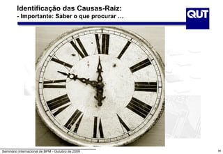 Seminário Internacional de BPM - Outubro de 2009
Identificação das Causas-Raiz:
- Importante: Saber o que procurar …
88
 