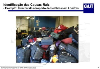 Seminário Internacional de BPM - Outubro de 2009
Identificação das Causas-Raiz
- Exemplo: terminal do aeroporto de Heathrow em Londres
89
 