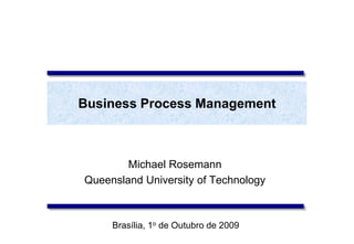 Business Process Management
Michael Rosemann
Queensland University of Technology
Brasília, 1o de Outubro de 2009
 