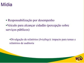 Mídia


   Responsabilização por desempenho
  Veículo para alcançar cidadão (percepção sobre
  serviços públicos)

    Divulgação de relatórios (briefings): impacto para temas e
    relatórios de auditoria
 