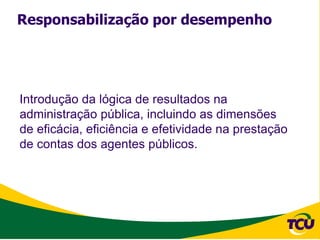 Responsabilização por desempenho




Introdução da lógica de resultados na
administração pública, incluindo as dimensões
de eficácia, eficiência e efetividade na prestação
de contas dos agentes públicos.
 