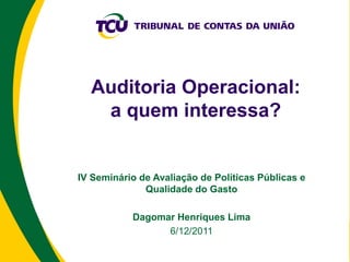 Auditoria Operacional:
   a quem interessa?


IV Seminário de Avaliação de Políticas Públicas e
              Qualidade do Gasto

           Dagomar Henriques Lima
                 6/12/2011
 