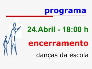 24.Abril - 18:00 h encerramento danças da escola programa 