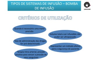 Quando é necessário uma maior
precisão
Volume total a ser infundido não
puder ser ultrapassado
Taxa de administração das drogas
for pré-determinada
Representar um método efetivo
para a segurança do paciente
Terapia intra-arterial, pressão
positiva para vencer a pressão do
vaso sanguíneo
TIPOS DE SISTEMAS DE INFUSÃO – BOMBA
DE INFUSÃO
 