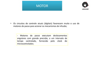 • Os circuitos de controle atuais (digitais) favorecem muito o uso de
motores de passo para acionar os mecanismos de infusão;
- Motores de passo executam deslocamentos
angulares com grande precisão, a um intervalo de
tempo controlado, fornecido pelo clock do
microcontrolador;
MOTOR
 