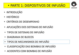 • PARTE 1: DISPOSITIVOS DE INFUSÃO
• INTRODUÇÃO
• HISTÓRICO
• CRITÉRIOS DE DESEMPENHO
• APLICAÇÕES DOS SISTEMAS DE INFUSÃO
• TIPOS DE SISTEMAS DE INFUSÃO
• DIAGRAMA DE BLOCOS
• TIPOS DE MECANISMOS DE INFUSÃO
• CLASSIFICAÇÃO DAS BOMBAS DE INFUSÃO
• ACIDENTES COM BOMBAS DE INFUSÃO
 