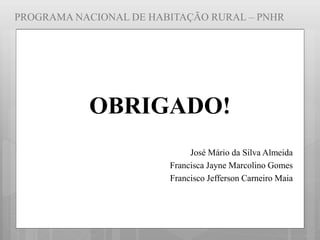 PROGRAMA NACIONAL DE HABITAÇÃO RURAL – PNHR
OBRIGADO!
José Mário da Silva Almeida
Francisca Jayne Marcolino Gomes
Francisco Jefferson Carneiro Maia
 