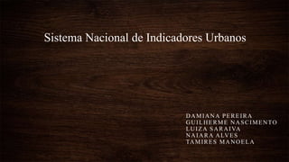 Sistema Nacional de Indicadores Urbanos
DAMIANA PEREIRA
GUILHERME NASCIMENTO
LUIZA SARAIVA
NAIARA ALVES
TAMIRES MANOELA
 