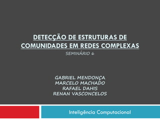 DETECÇÃO DE ESTRUTURAS DE
COMUNIDADES EM REDES COMPLEXAS
           SEMINÁRIO 6




         GABRIEL MENDONÇA
         MARCELO MACHADO
           RAFAEL DAHIS
        RENAN VASCONCELOS



             Inteligência Computacional
 