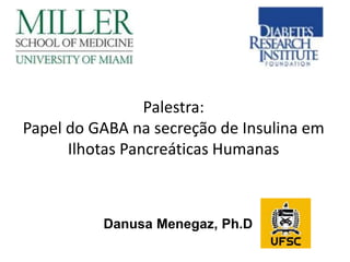 Danusa Menegaz, Ph.D
Palestra:
Papel do GABA na secreção de Insulina em
Ilhotas Pancreáticas Humanas
 