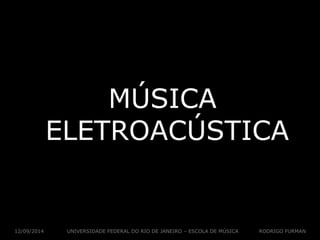 MÚSICA 
ELETROACÚSTICA 
UNIVERSIDADE 12/09/2014 FEDERAL DO RIO DE JANEIRO – ESCOLA DE MÚSICA RODRIGO FURMAN 
 