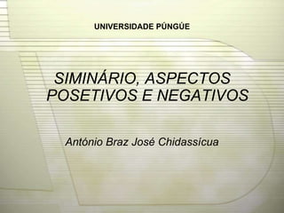 UNIVERSIDADE PÚNGÚE
SIMINÁRIO, ASPECTOS
POSETIVOS E NEGATIVOS
António Braz José Chidassícua
 