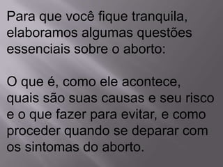 Para que você fique tranquila,
elaboramos algumas questões
essenciais sobre o aborto:

O que é, como ele acontece,
quais são suas causas e seu risco
e o que fazer para evitar, e como
proceder quando se deparar com
os sintomas do aborto.
 