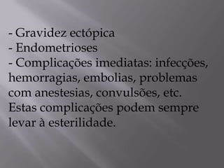 - Gravidez ectópica
- Endometrioses
- Complicações imediatas: infecções,
hemorragias, embolias, problemas
com anestesias, convulsões, etc.
Estas complicações podem sempre
levar à esterilidade.
 