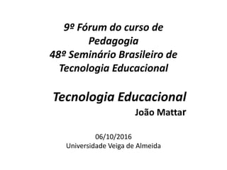 9º Fórum do curso de
Pedagogia
48º Seminário Brasileiro de
Tecnologia Educacional
Tecnologia Educacional
João Mattar
06/10/2016
Universidade Veiga de Almeida
 