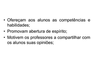 • Ofereçam aos alunos as competências e
habilidades;
• Promovam abertura de espírito;
• Motivem os professores a compartilhar com
os alunos suas opiniões;
 