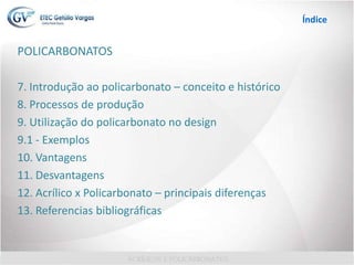 Índice
POLICARBONATOS
7. Introdução ao policarbonato – conceito e histórico
8. Processos de produção
9. Utilização do policarbonato no design
9.1 - Exemplos
10. Vantagens
11. Desvantagens
12. Acrílico x Policarbonato – principais diferenças
13. Referencias bibliográficas
 