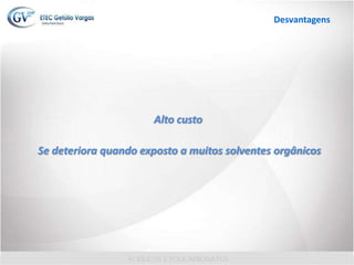 Alto custo
Se deteriora quando exposto a muitos solventes orgânicos
Desvantagens
 