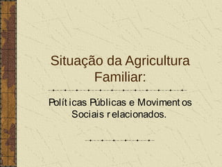 Situação da Agricultura
       Familiar:
Polít icas Públicas e Moviment os
       Sociais r elacionados.
 