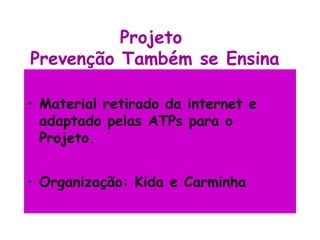 Projeto
Prevenção Também se Ensina

• Material retirado da internet e
  adaptado pelas ATPs para o
  Projeto.


• Organização: Kida e Carminha
 
