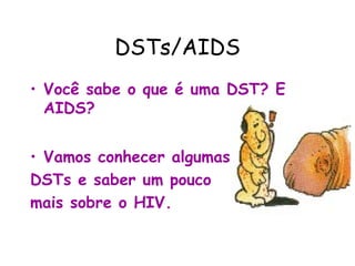 DSTs/AIDS
• Você sabe o que é uma DST? E
  AIDS?


• Vamos conhecer algumas
DSTs e saber um pouco
mais sobre o HIV.
 