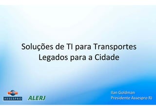 Soluções de TI para Transportes
    Legados para a Cidade


                        Ilan Goldman
                        Presidente Assespro RJ
 