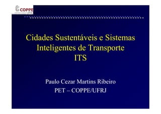 Cidades Sustentáveis e Sistemas
   Inteligentes de Transporte
              ITS

     Paulo Cezar Martins Ribeiro
        PET – COPPE/UFRJ
 