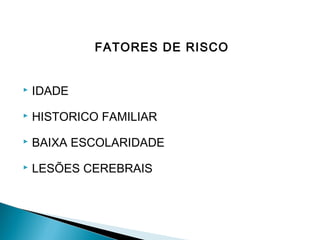 FATORES DE RISCO



IDADE



HISTORICO FAMILIAR



BAIXA ESCOLARIDADE



LESÕES CEREBRAIS

 