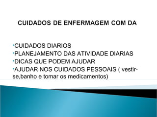 CUIDADOS

DIARIOS
PLANEJAMENTO DAS ATIVIDADE DIARIAS
DICAS QUE PODEM AJUDAR
AJUDAR NOS CUIDADOS PESSOAIS ( vestirse,banho e tomar os medicamentos)

 