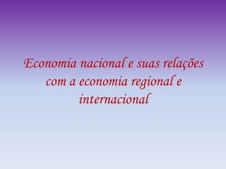 Economia nacional e suas relações
com a economia regional e
internacional
 