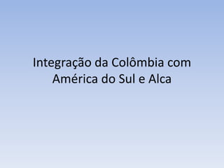 Integração da Colômbia com
América do Sul e Alca
 