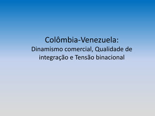 Colômbia-Venezuela:
Dinamismo comercial, Qualidade de
integração e Tensão binacional
 